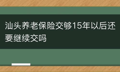 汕头养老保险交够15年以后还要继续交吗