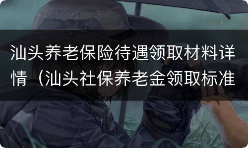 汕头养老保险待遇领取材料详情（汕头社保养老金领取标准）