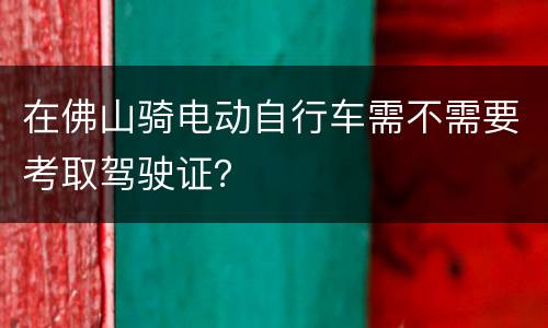 在佛山骑电动自行车需不需要考取驾驶证？
