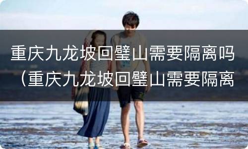 重庆九龙坡回璧山需要隔离吗（重庆九龙坡回璧山需要隔离吗最新消息）