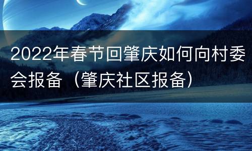 2022年春节回肇庆如何向村委会报备（肇庆社区报备）