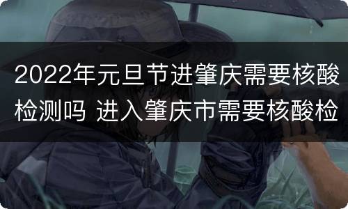 2022年元旦节进肇庆需要核酸检测吗 进入肇庆市需要核酸检测吗