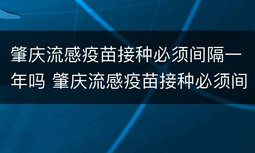 肇庆流感疫苗接种必须间隔一年吗 肇庆流感疫苗接种必须间隔一年吗多少钱