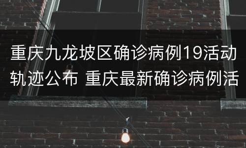 重庆九龙坡区确诊病例19活动轨迹公布 重庆最新确诊病例活动轨迹