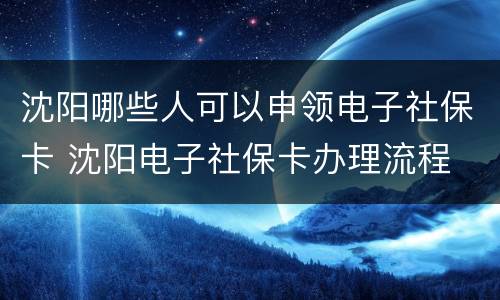 沈阳哪些人可以申领电子社保卡 沈阳电子社保卡办理流程