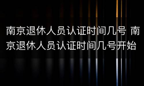 南京退休人员认证时间几号 南京退休人员认证时间几号开始