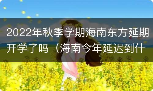 2022年秋季学期海南东方延期开学了吗（海南今年延迟到什么时候开学）