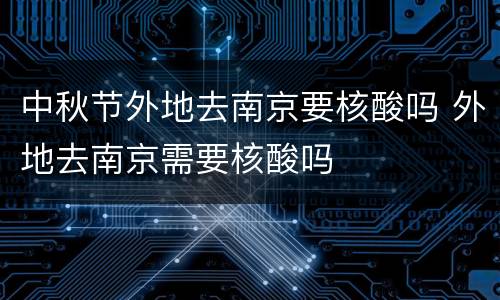 中秋节外地去南京要核酸吗 外地去南京需要核酸吗