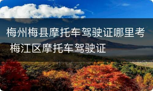 梅州梅县摩托车驾驶证哪里考 梅江区摩托车驾驶证