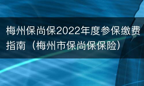 梅州保尚保2022年度参保缴费指南（梅州市保尚保保险）