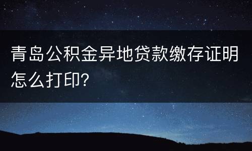青岛公积金异地贷款缴存证明怎么打印？