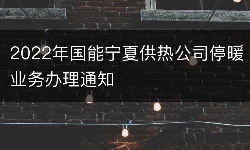 2022年国能宁夏供热公司停暖业务办理通知
