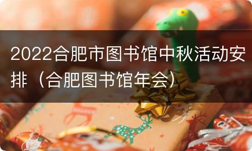 2022合肥市图书馆中秋活动安排（合肥图书馆年会）