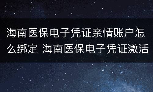 海南医保电子凭证亲情账户怎么绑定 海南医保电子凭证激活