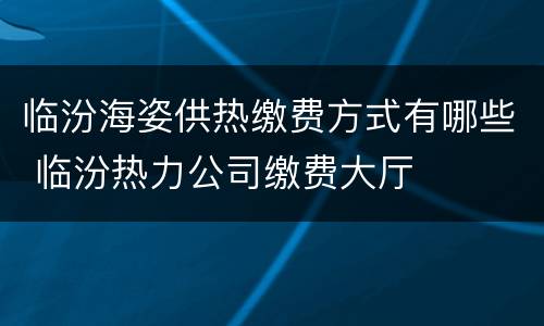 临汾海姿供热缴费方式有哪些 临汾热力公司缴费大厅