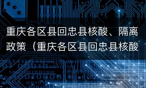 重庆各区县回忠县核酸、隔离政策（重庆各区县回忠县核酸,隔离政策一样吗）