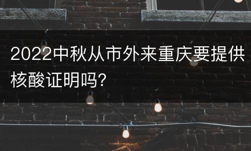 2022中秋从市外来重庆要提供核酸证明吗？
