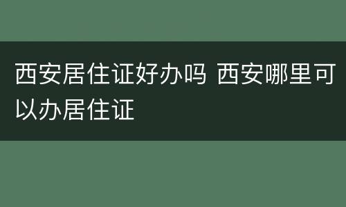 西安居住证好办吗 西安哪里可以办居住证