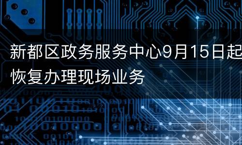 新都区政务服务中心9月15日起恢复办理现场业务