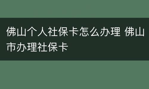 佛山个人社保卡怎么办理 佛山市办理社保卡