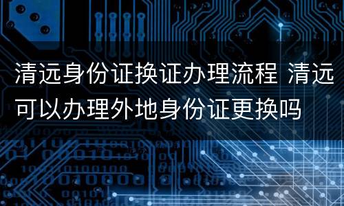 清远身份证换证办理流程 清远可以办理外地身份证更换吗
