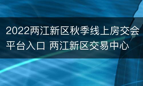 2022两江新区秋季线上房交会平台入口 两江新区交易中心