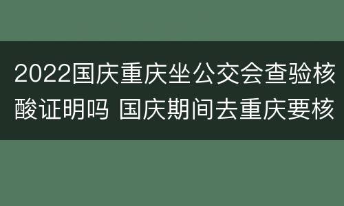 2022国庆重庆坐公交会查验核酸证明吗 国庆期间去重庆要核酸检测吗