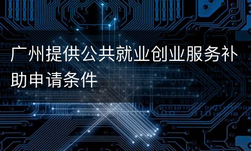 广州提供公共就业创业服务补助申请条件