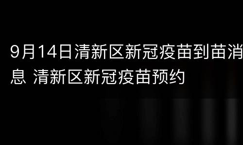9月14日清新区新冠疫苗到苗消息 清新区新冠疫苗预约