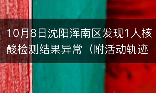 10月8日沈阳浑南区发现1人核酸检测结果异常（附活动轨迹）