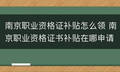 南京职业资格证补贴怎么领 南京职业资格证书补贴在哪申请