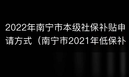 2022年南宁市本级社保补贴申请方式（南宁市2021年低保补助标准）