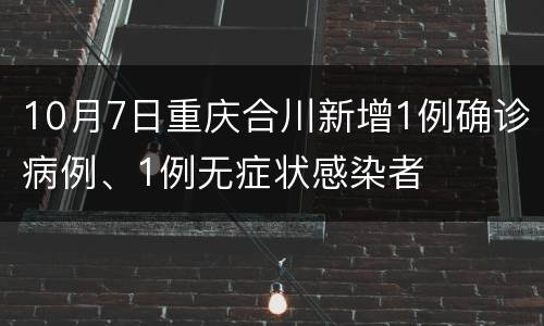 10月7日重庆合川新增1例确诊病例、1例无症状感染者
