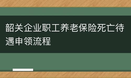 韶关企业职工养老保险死亡待遇申领流程