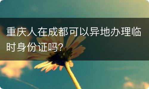 重庆人在成都可以异地办理临时身份证吗？