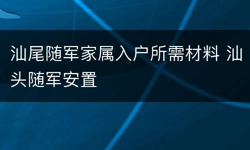 汕尾随军家属入户所需材料 汕头随军安置
