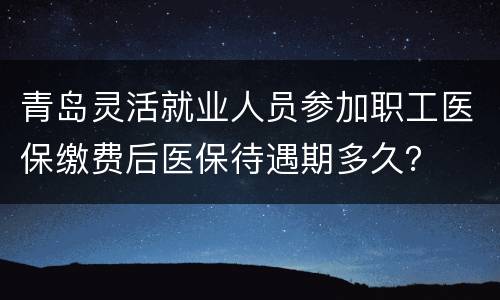青岛灵活就业人员参加职工医保缴费后医保待遇期多久？