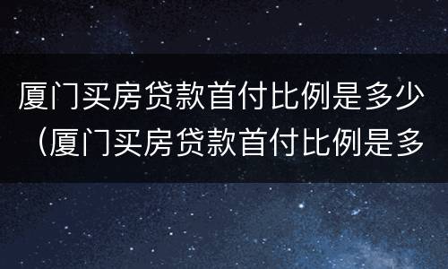 厦门买房贷款首付比例是多少（厦门买房贷款首付比例是多少啊）