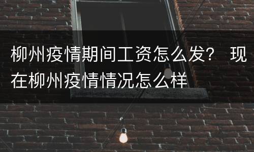 柳州疫情期间工资怎么发？ 现在柳州疫情情况怎么样
