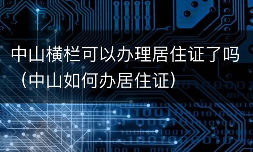 中山横栏可以办理居住证了吗（中山如何办居住证）