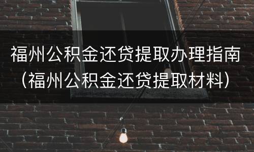 福州公积金还贷提取办理指南（福州公积金还贷提取材料）