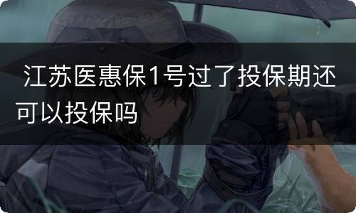  江苏医惠保1号过了投保期还可以投保吗