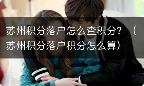 苏州积分落户怎么查积分？（苏州积分落户积分怎么算）