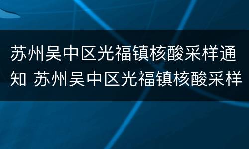 苏州吴中区光福镇核酸采样通知 苏州吴中区光福镇核酸采样通知电话