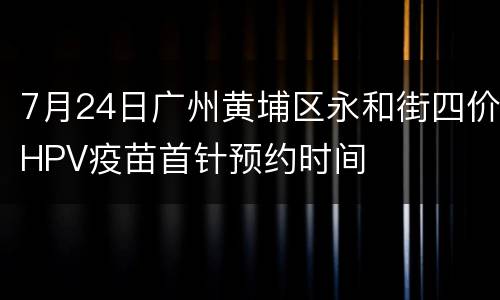 7月24日广州黄埔区永和街四价HPV疫苗首针预约时间