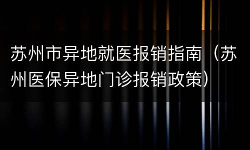 苏州市异地就医报销指南（苏州医保异地门诊报销政策）