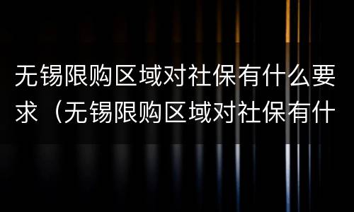 无锡限购区域对社保有什么要求（无锡限购区域对社保有什么要求吗）