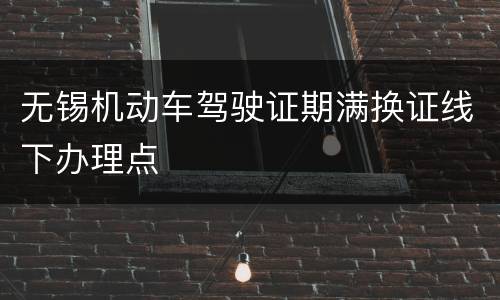 无锡机动车驾驶证期满换证线下办理点