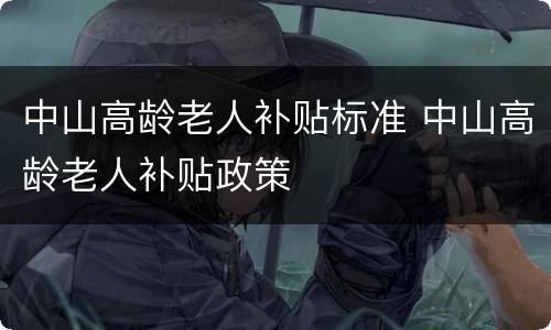 中山高龄老人补贴标准 中山高龄老人补贴政策