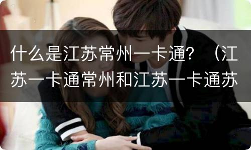 什么是江苏常州一卡通？（江苏一卡通常州和江苏一卡通苏州）